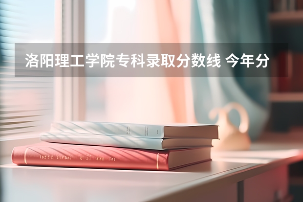 洛阳理工学院专科录取分数线 今年分数线440多 报洛阳理工学院能录取不?