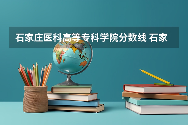石家庄医科高等专科学院分数线 石家庄医学高等专科学校单招分数线