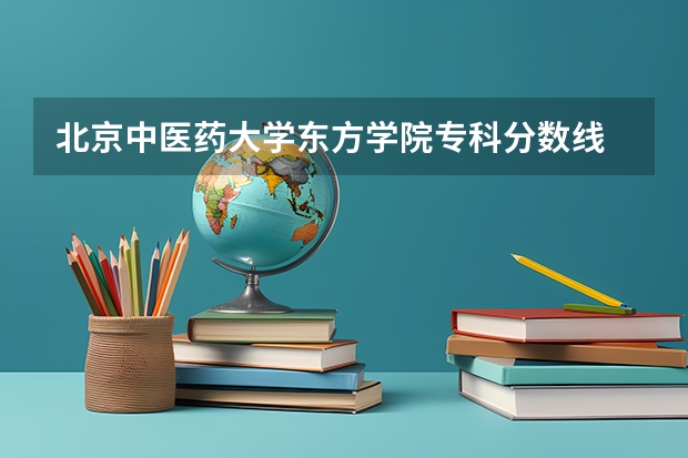 北京中医药大学东方学院专科分数线 北京中医药大学东方学院分数线