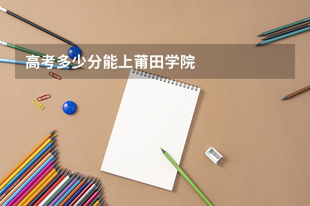 高考多少分能上莆田学院