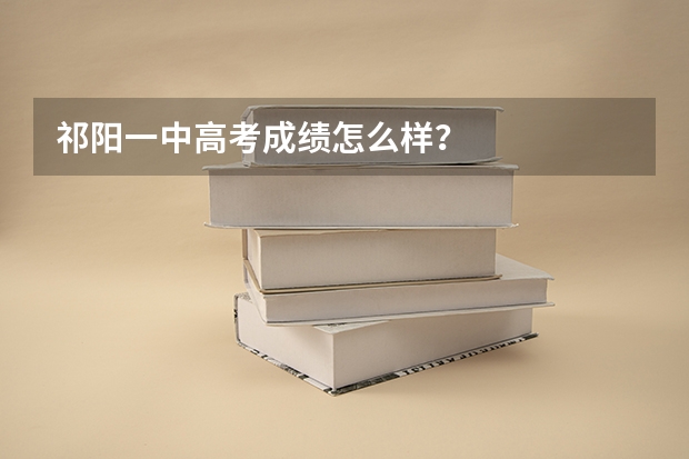 祁阳一中高考成绩怎么样？