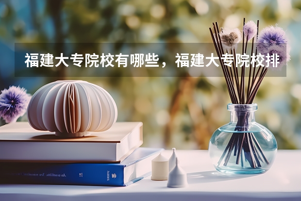福建大专院校有哪些，福建大专院校排名及录取分数线