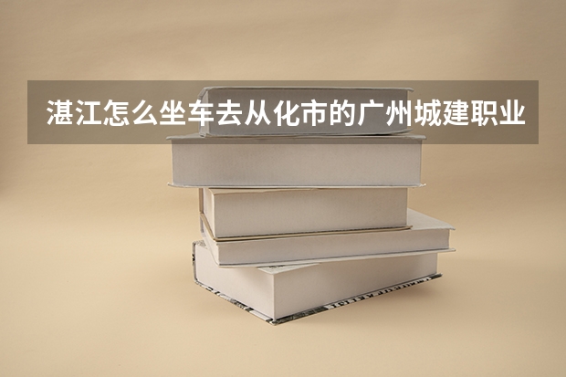 湛江怎么坐车去从化市的广州城建职业学院