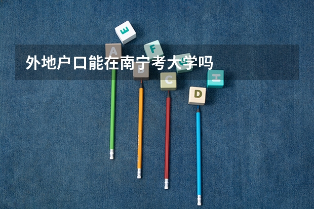 外地户口能在南宁考大学吗