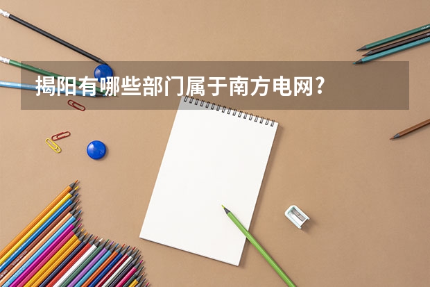 揭阳有哪些部门属于南方电网?
