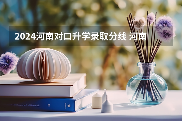 2024河南对口升学录取分线 河南对口升学各学校录取分数线汇总 2024河南公办大专最低分数线的大学