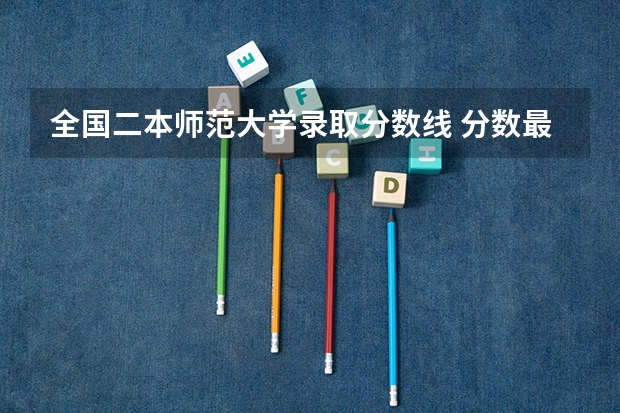 全国二本师范大学录取分数线 分数最低的有哪几所（全国师范类二本大学排名及分数线）
