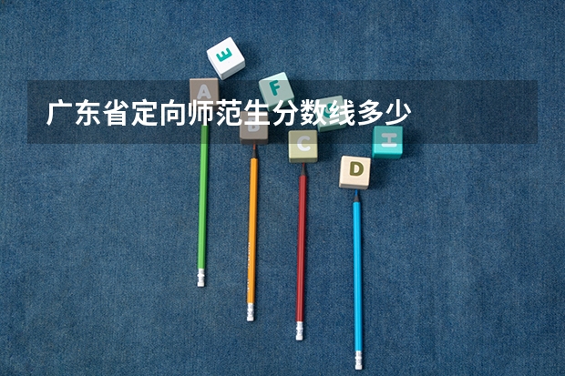 广东省定向师范生分数线多少