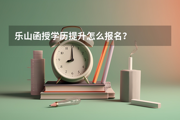 乐山函授学历提升怎么报名？