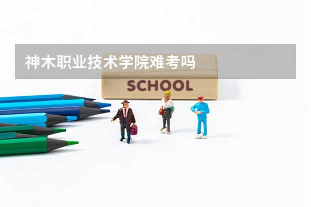 神木职业技术学院难考吗