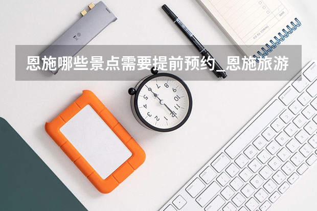 恩施哪些景点需要提前预约_恩施旅游景点怎么分配
