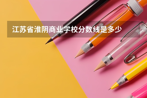 江苏省淮阴商业学校分数线是多少