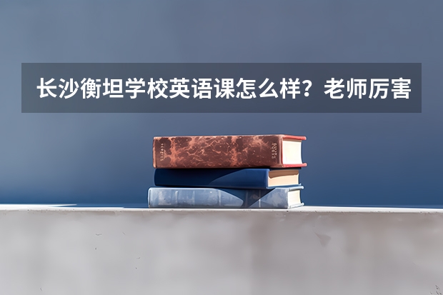 长沙衡坦学校英语课怎么样？老师厉害吗？高考英语拉分比较大，想要了解下这个学校复读怎么样？师资好吗？