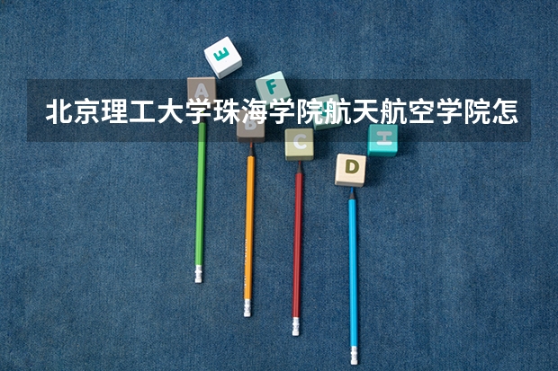 北京理工大学珠海学院航天航空学院怎么样