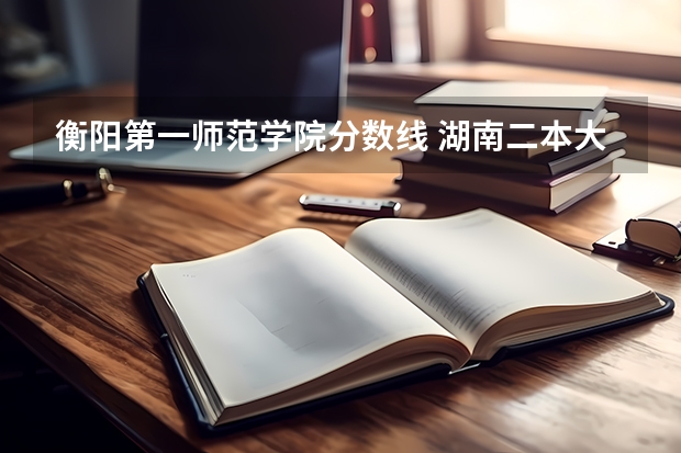 衡阳第一师范学院分数线 湖南二本大学文科分数线各是多？