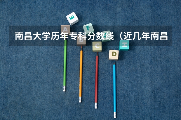 南昌大学历年专科分数线（近几年南昌工程学院专科的录取分数线）