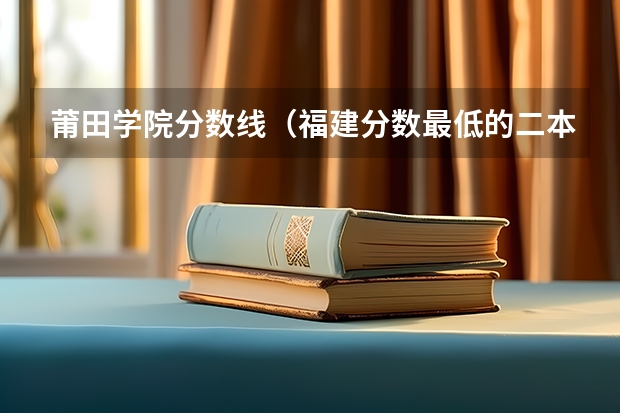莆田学院分数线（福建分数最低的二本大学）
