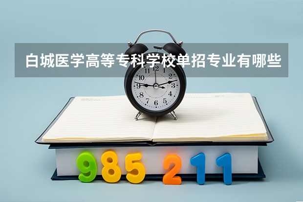 白城医学高等专科学校单招专业有哪些？