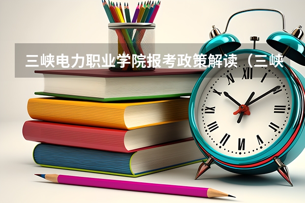 三峡电力职业学院报考政策解读（三峡旅游职业技术学院分数线）