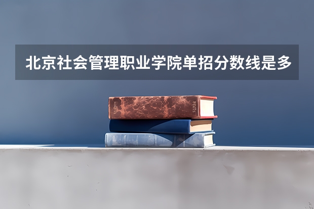 北京社会管理职业学院单招分数线是多少？