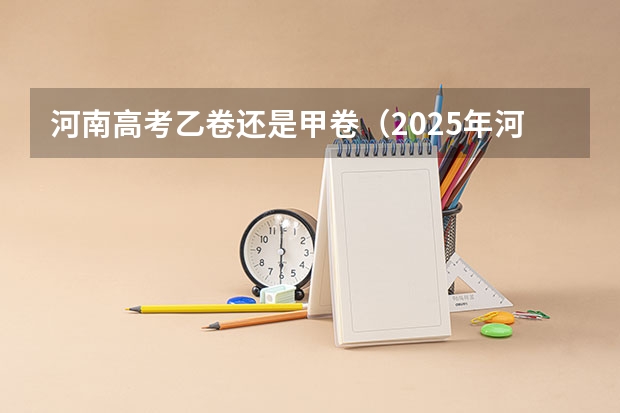 河南高考乙卷还是甲卷（2025年河北高考考生人数）