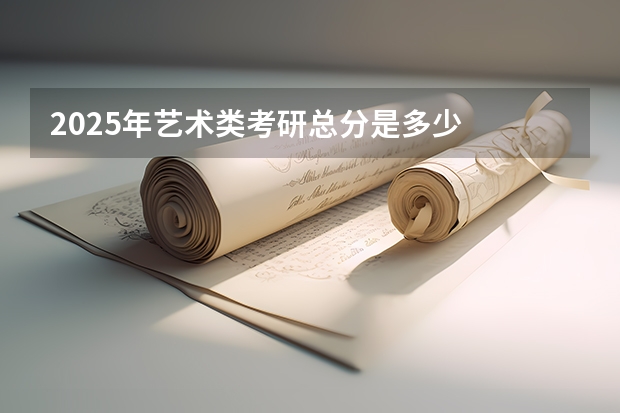 2025年艺术类考研总分是多少