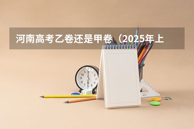 河南高考乙卷还是甲卷（2025年上海高考日期）