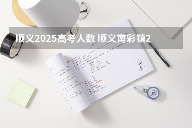 顺义2025高考人数 顺义南彩镇2025年规划