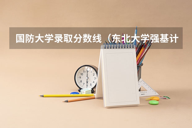 国防大学录取分数线(东北大学强基计划入围分数线)