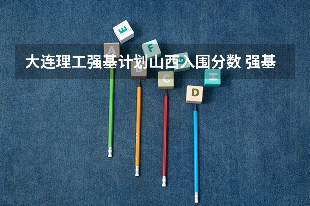 大连理工强基计划山西入围分数 强基计划36所大学录取分数线排名