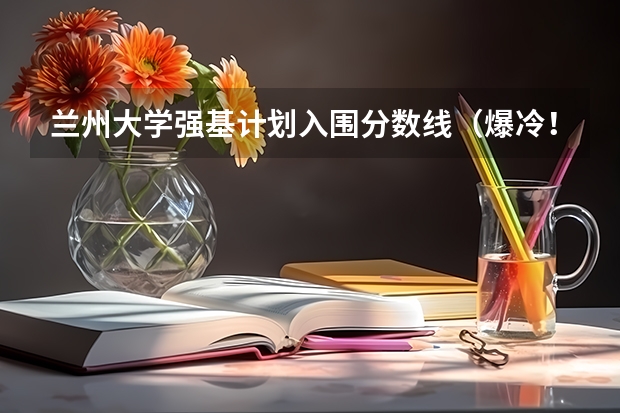兰州大学强基计划入围分数线(爆冷!强基计划惨遭“断档”,460分就能上985?附入围分数线~)