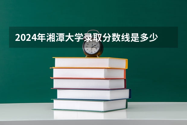 2024年湘潭大学录取分数线是多少分(附各省录取最低分)
