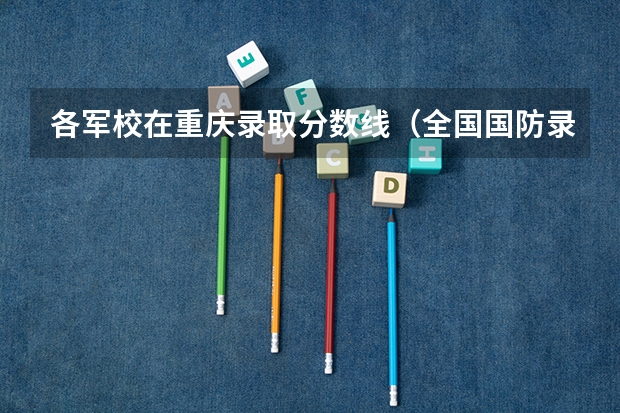 各军校在重庆录取分数线（全国国防录取分数线一览表）