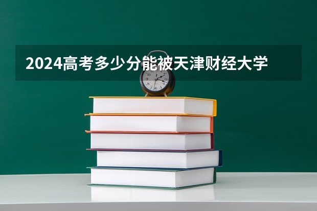 2024高考多少分能被天津财经大学录取