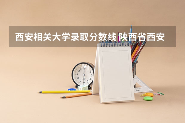 西安相关大学录取分数线 陕西省西安市一本大学录取分数线