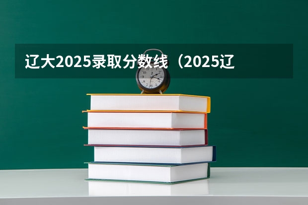 辽大2025录取分数线（2025辽宁高考各大学录取分数线）