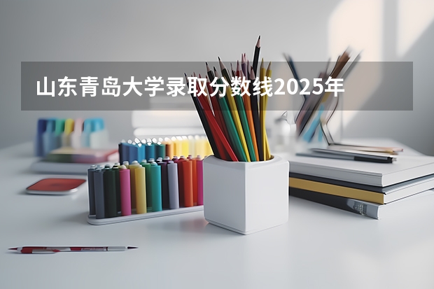 山东青岛大学录取分数线2025年 青岛大学综合评价招生录取分数线