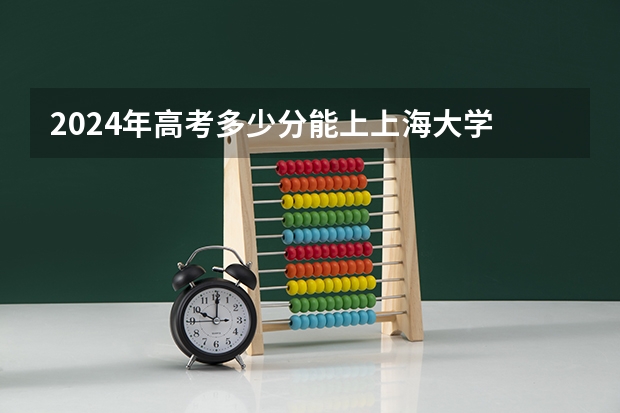 2024年高考多少分能上上海大学