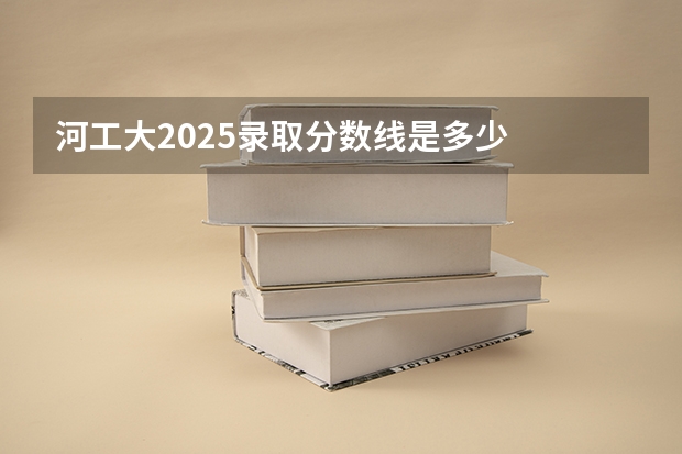 河工大2025录取分数线是多少
