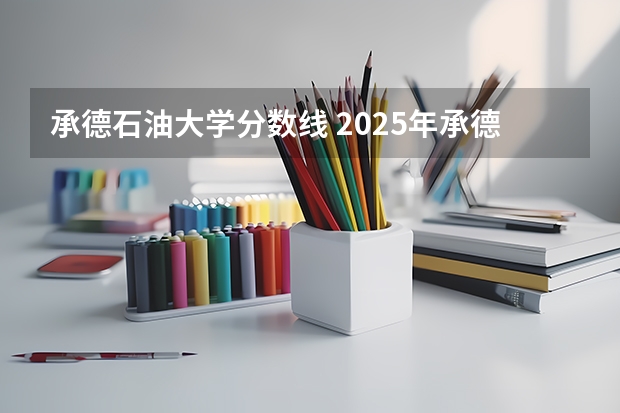 承德石油大学分数线 2025年承德石油技术大学录取分数线