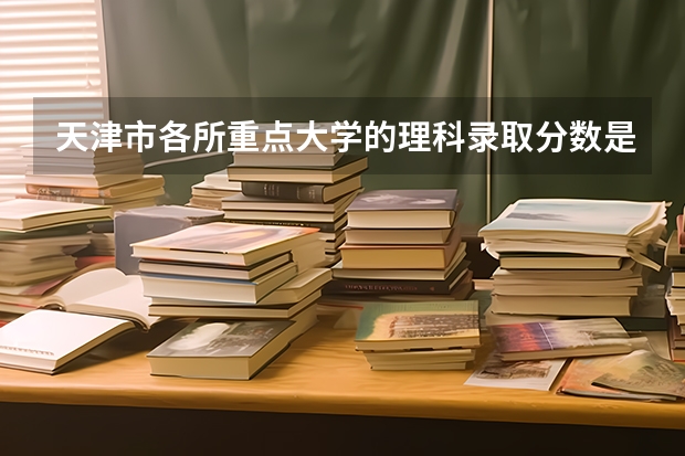 天津市各所重点大学的理科录取分数是多少呀?