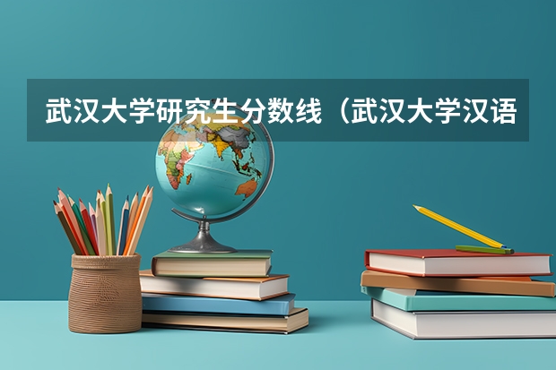 武汉大学研究生分数线（武汉大学汉语言文学考研录取分数线）