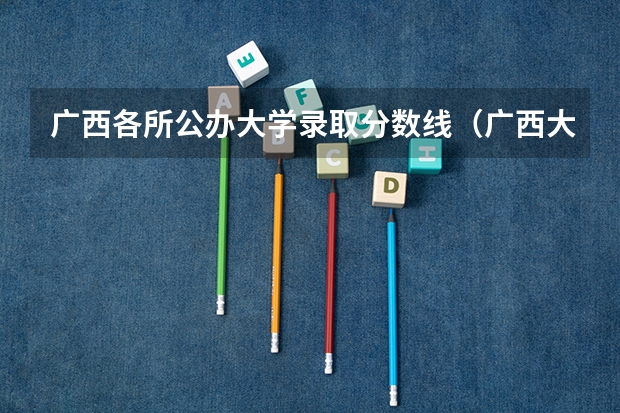 广西各所公办大学录取分数线（广西大学各专业分数线）