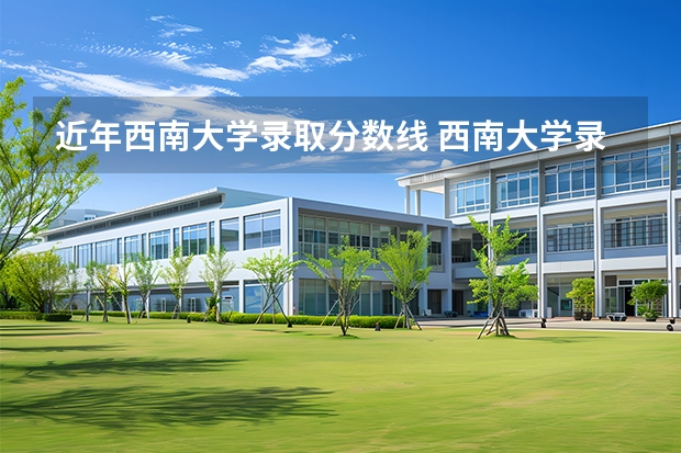 近年西南大学录取分数线 西南大学录取分数线2025