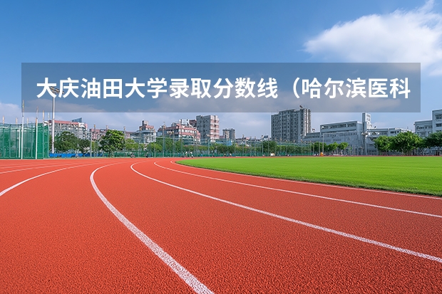 大庆油田大学录取分数线（哈尔滨医科大学大庆录取分数线）