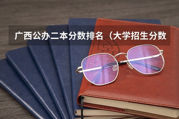 广西公办二本分数排名（大学招生分数线排名）