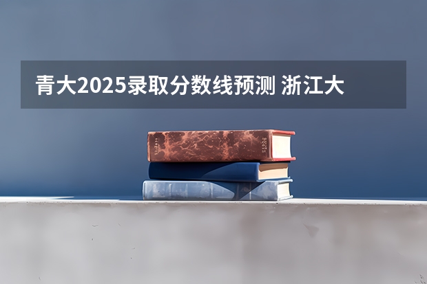 青大2025录取分数线预测 浙江大学2025浙江省录取分数线预测出炉!最高697分,最低658分
