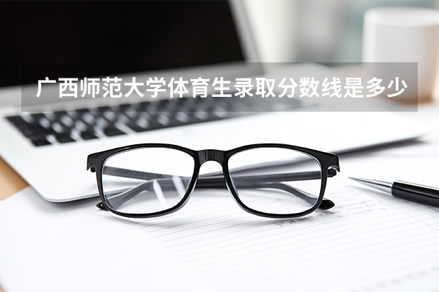 广西师范大学体育生录取分数线是多少？