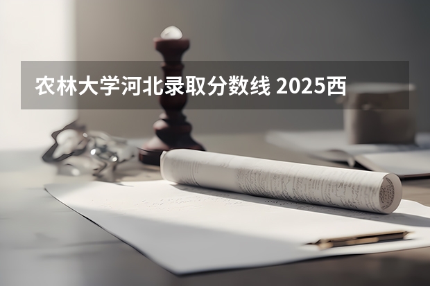 农林大学河北录取分数线 2025西北农林高校计划河北分数线