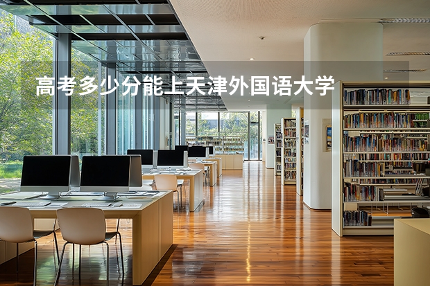 高考多少分能上天津外国语大学